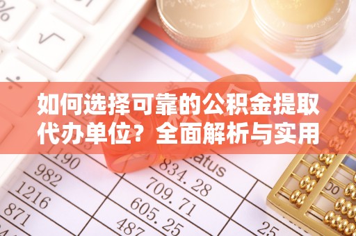 武强如何选择可靠的公积金提取代办单位？全面解析与实用建议