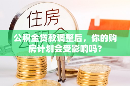 武强公积金贷款调整后，你的购房计划会受影响吗？
