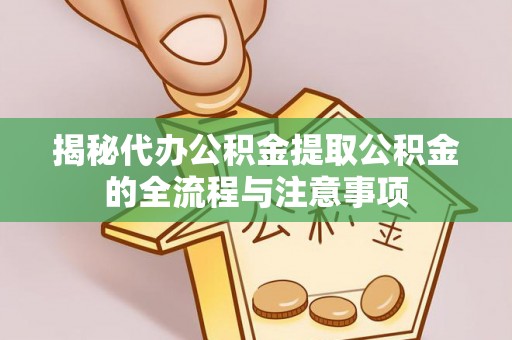 武强揭秘代办公积金提取公积金的全流程与注意事项