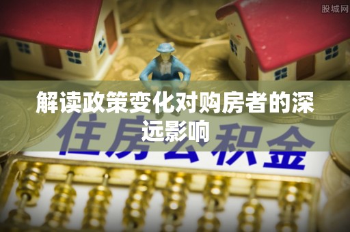 武强解读政策变化对购房者的深远影响