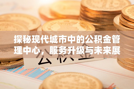 武强探秘现代城市中的公积金管理中心，服务升级与未来展望
