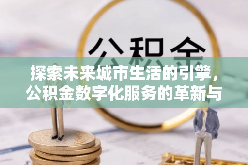 武强探索未来城市生活的引擎，公积金数字化服务的革新与实践