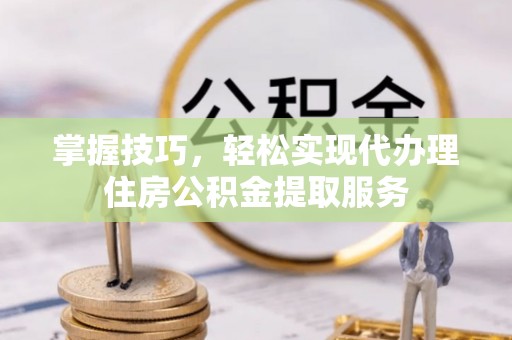 武强掌握技巧，轻松实现代办理住房公积金提取服务