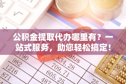 武强公积金提取代办哪里有？一站式服务，助您轻松搞定！