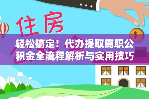 武强轻松搞定！代办提取离职公积金全流程解析与实用技巧