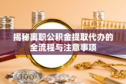 武强揭秘离职公积金提取代办的全流程与注意事项