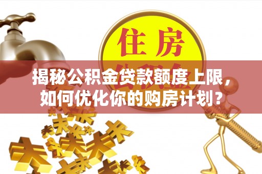武强揭秘公积金贷款额度上限，如何优化你的购房计划？