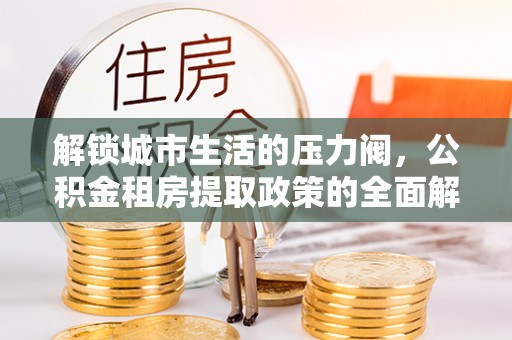 武强解锁城市生活的压力阀，公积金租房提取政策的全面解析与实践指南