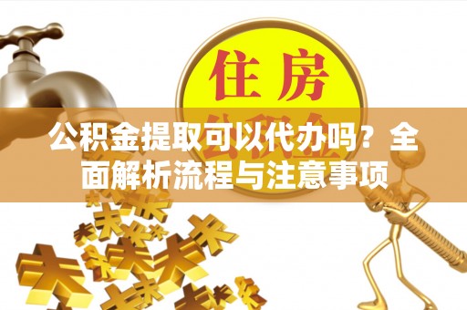 武强公积金提取可以代办吗？全面解析流程与注意事项