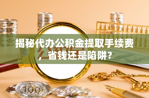 武强揭秘代办公积金提取手续费，省钱还是陷阱？
