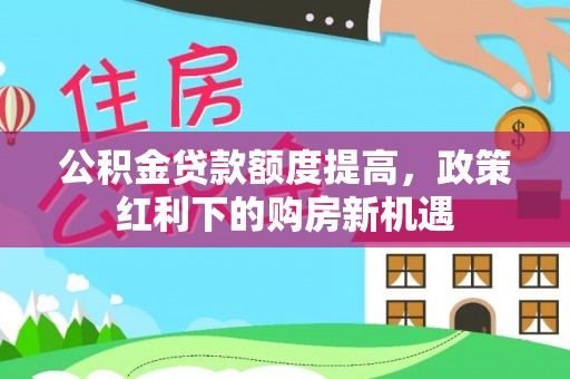 武强公积金贷款额度提高，政策红利下的购房新机遇