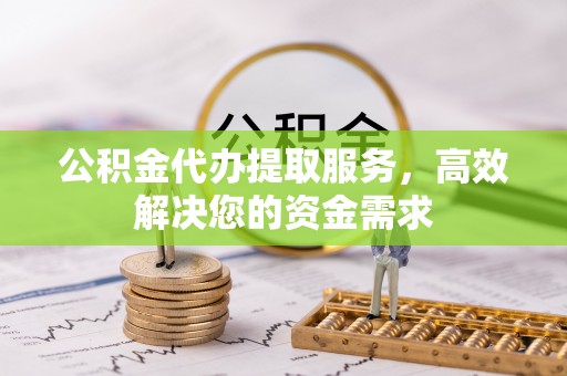 武强公积金代办提取服务，高效解决您的资金需求