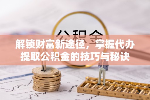 武强解锁财富新途径，掌握代办提取公积金的技巧与秘诀