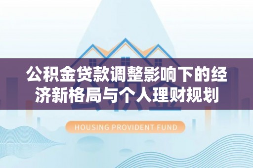 武强公积金贷款调整影响下的经济新格局与个人理财规划