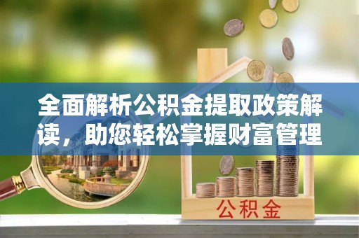 武强全面解析公积金提取政策解读，助您轻松掌握财富管理新方向