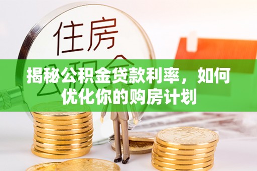 武强揭秘公积金贷款利率，如何优化你的购房计划