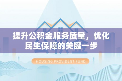 武强提升公积金服务质量，优化民生保障的关键一步