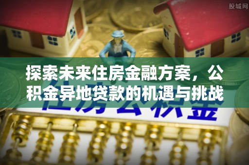 武强探索未来住房金融方案，公积金异地贷款的机遇与挑战