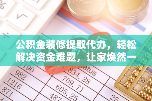 武强公积金装修提取代办，轻松解决资金难题，让家焕然一新