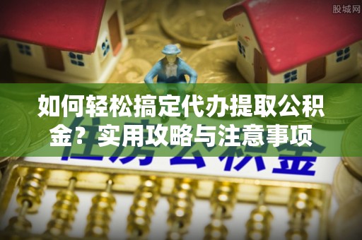 武强如何轻松搞定代办提取公积金？实用攻略与注意事项
