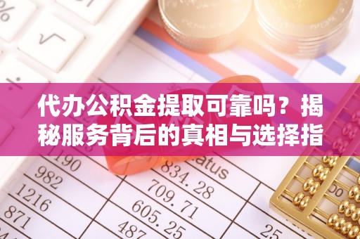 武强代办公积金提取可靠吗？揭秘服务背后的真相与选择指南