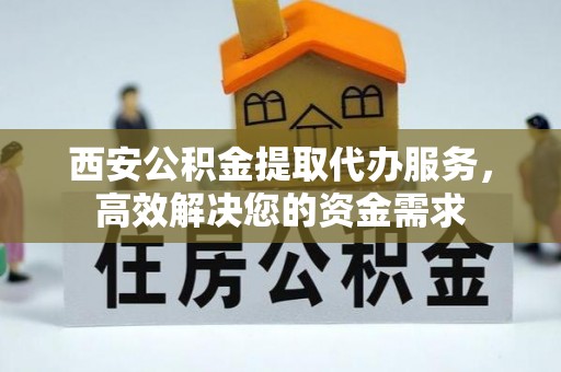 武强西安公积金提取代办服务，高效解决您的资金需求