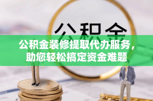 武强公积金装修提取代办服务，助您轻松搞定资金难题