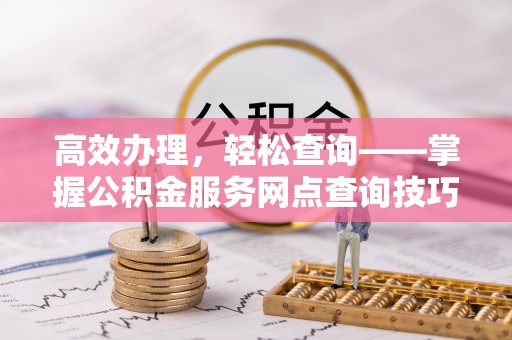 武强高效办理，轻松查询——掌握公积金服务网点查询技巧