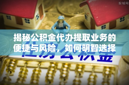 武强揭秘公积金代办提取业务的便捷与风险，如何明智选择？