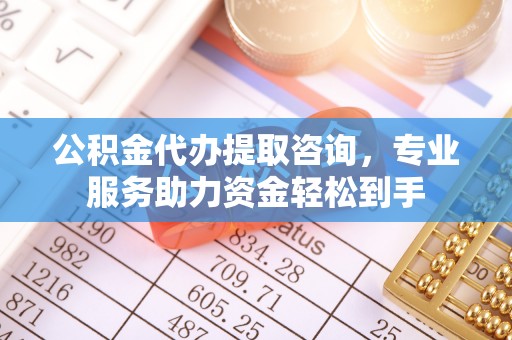 武强公积金代办提取咨询，专业服务助力资金轻松到手