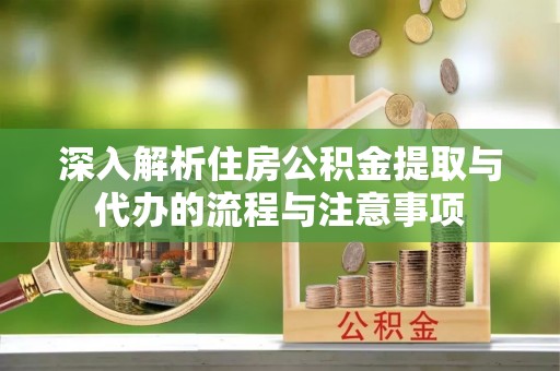 武强深入解析住房公积金提取与代办的流程与注意事项