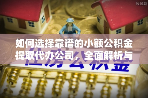 武强如何选择靠谱的小额公积金提取代办公司，全面解析与实用指南