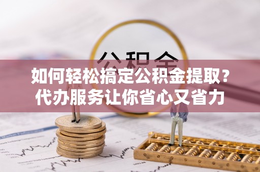 武强如何轻松搞定公积金提取？代办服务让你省心又省力