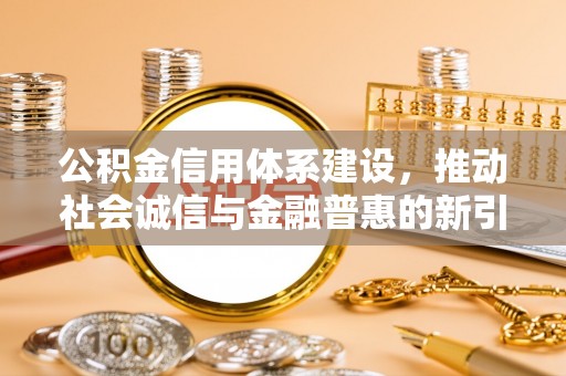 武强公积金信用体系建设，推动社会诚信与金融普惠的新引擎