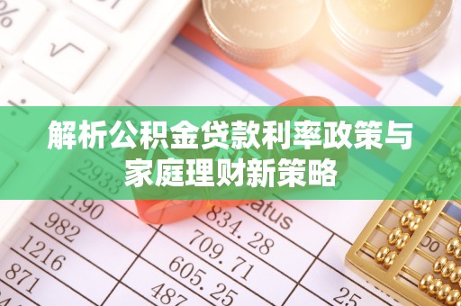 武强解析公积金贷款利率政策与家庭理财新策略