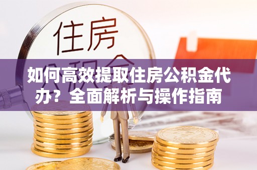 武强如何高效提取住房公积金代办？全面解析与操作指南