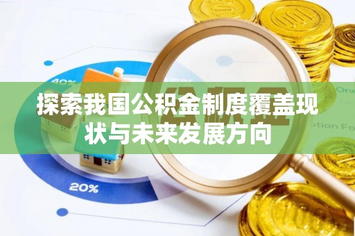 武强探索我国公积金制度覆盖现状与未来发展方向