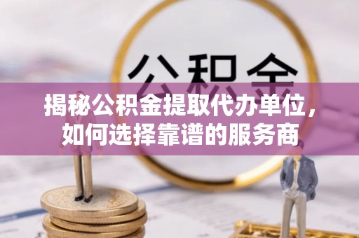 武强揭秘公积金提取代办单位，如何选择靠谱的服务商