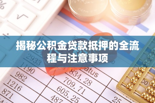 武强揭秘公积金贷款抵押的全流程与注意事项