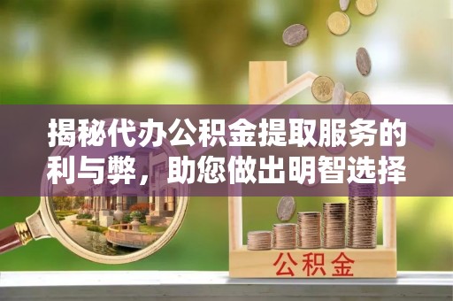 武强揭秘代办公积金提取服务的利与弊，助您做出明智选择