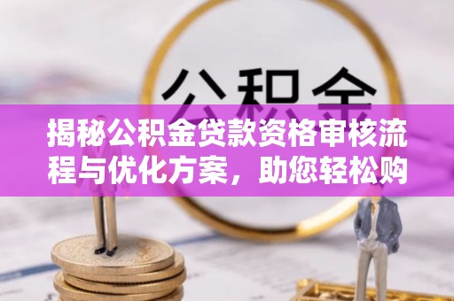 武强揭秘公积金贷款资格审核流程与优化方案，助您轻松购房