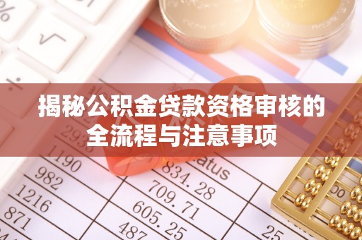 武强揭秘公积金贷款资格审核的全流程与注意事项
