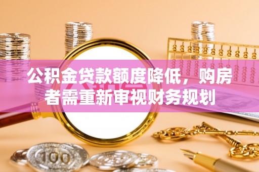 武强公积金贷款额度降低，购房者需重新审视财务规划