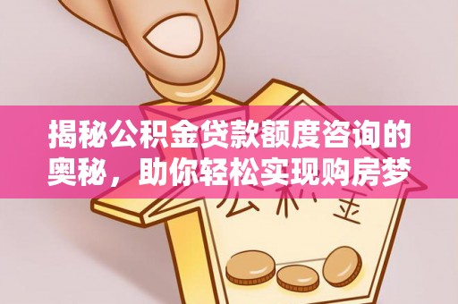 武强揭秘公积金贷款额度咨询的奥秘，助你轻松实现购房梦想