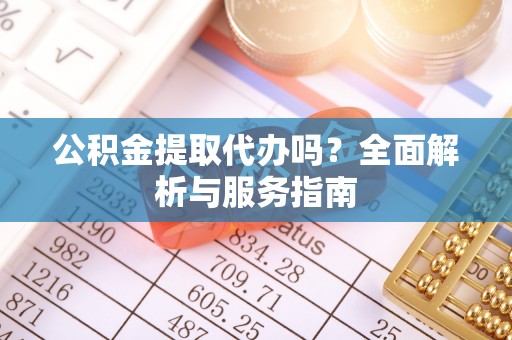 武强公积金提取代办吗？全面解析与服务指南