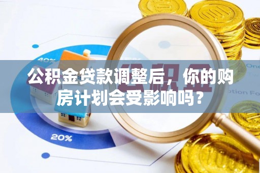 武强公积金贷款调整后，你的购房计划会受影响吗？