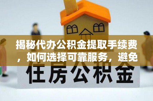 武强揭秘代办公积金提取手续费，如何选择可靠服务，避免隐形陷阱