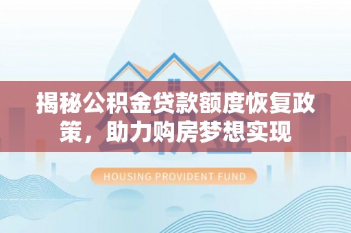 武强揭秘公积金贷款额度恢复政策，助力购房梦想实现