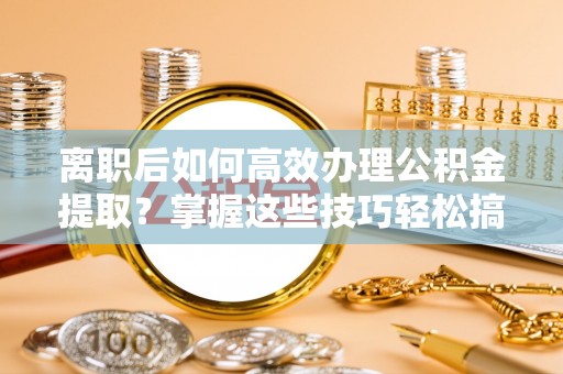 武强离职后如何高效办理公积金提取？掌握这些技巧轻松搞定