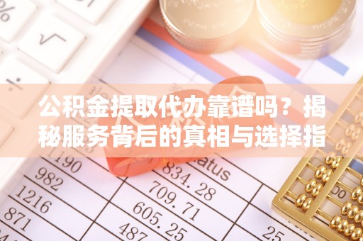 武强公积金提取代办靠谱吗？揭秘服务背后的真相与选择指南